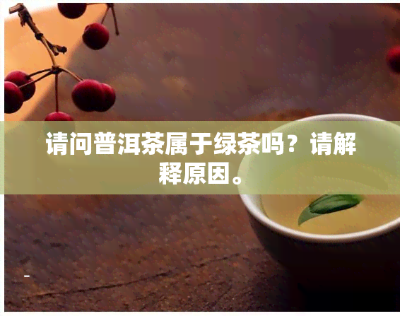 请问普洱茶属于绿茶吗？请解释原因。