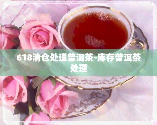 618清仓处理普洱茶-库存普洱茶处理