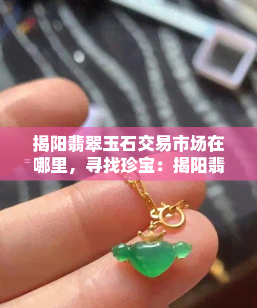 揭阳翡翠玉石交易市场在哪里，寻找珍宝：揭阳翡翠玉石交易市场的地理位置