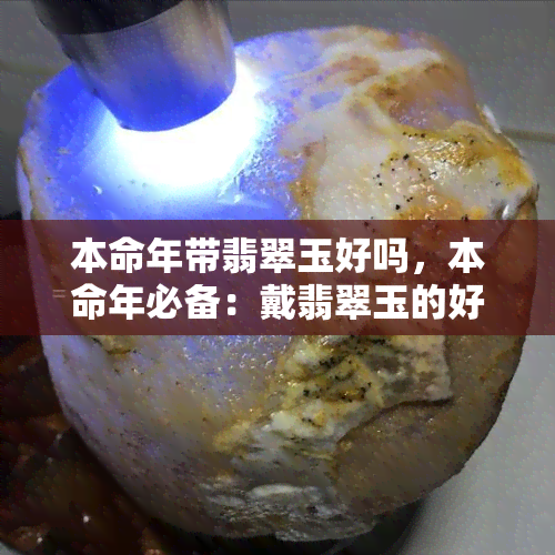 本命年带翡翠玉好吗，本命年必备：戴翡翠玉的好处解析