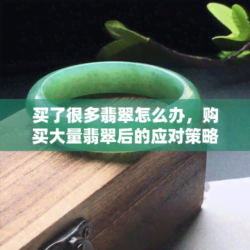 买了很多翡翠怎么办，购买大量翡翠后的应对策略