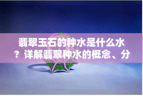 翡翠玉石的种水是什么水？详解翡翠种水的概念、分类及优劣