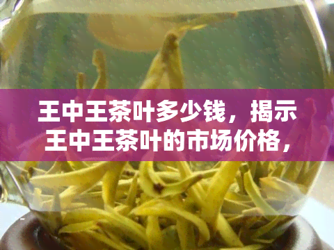 王中王茶叶多少钱，揭示王中王茶叶的市场价格，你是否准备好了？