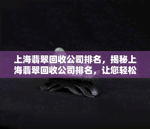 上海翡翠回收公司排名，揭秘上海翡翠回收公司排名，让您轻松找到靠谱的商家！