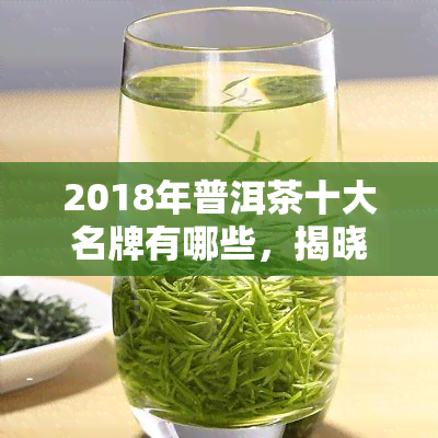 2018年普洱茶十大名牌有哪些，揭晓2018年普洱茶十大名牌，品味茶香无限！