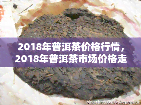 2018年普洱茶价格行情，2018年普洱茶市场价格走势分析与预测