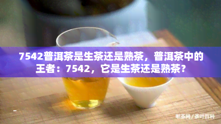 7542普洱茶是生茶还是熟茶，普洱茶中的王者：7542，它是生茶还是熟茶？