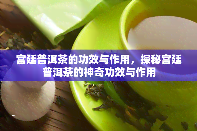 宫廷普洱茶的功效与作用，探秘宫廷普洱茶的神奇功效与作用