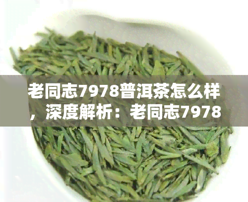 老同志7978普洱茶怎么样，深度解析：老同志7978普洱茶的品质与口感