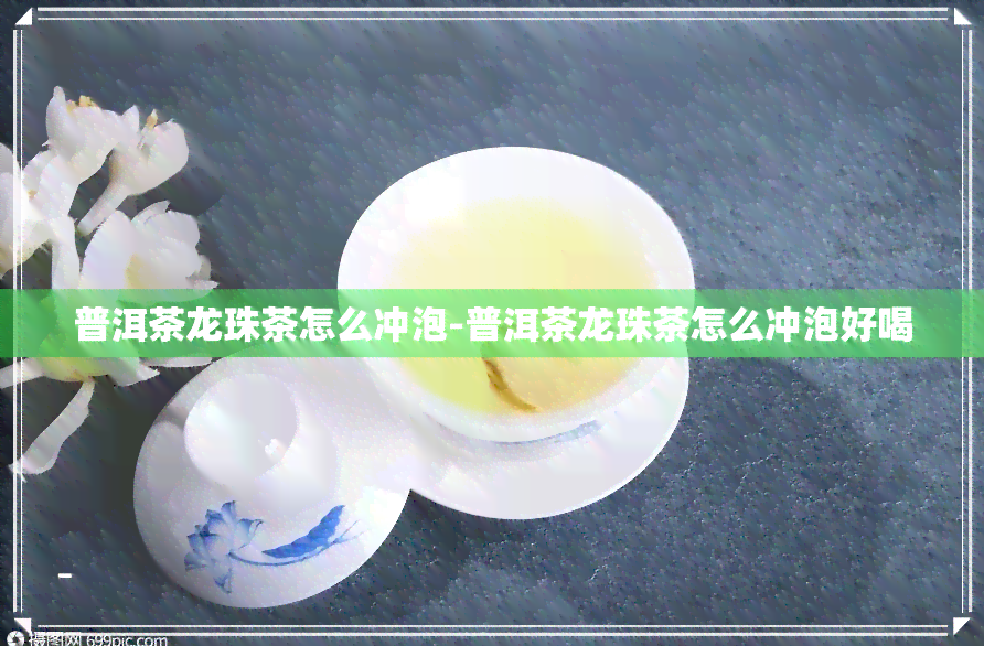 普洱茶龙珠茶怎么冲泡-普洱茶龙珠茶怎么冲泡好喝