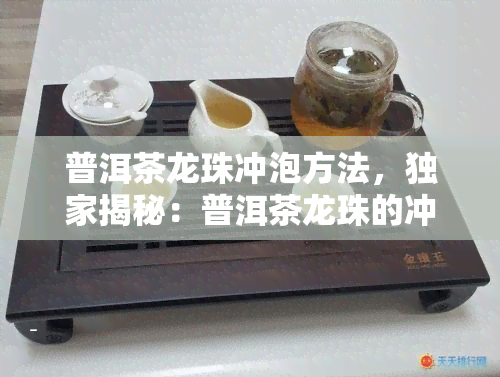 普洱茶龙珠冲泡方法，独家揭秘：普洱茶龙珠的冲泡技巧与方法