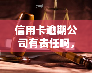 信用卡逾期公司有责任吗，探讨信用卡逾期时，公司是否应承担责任？