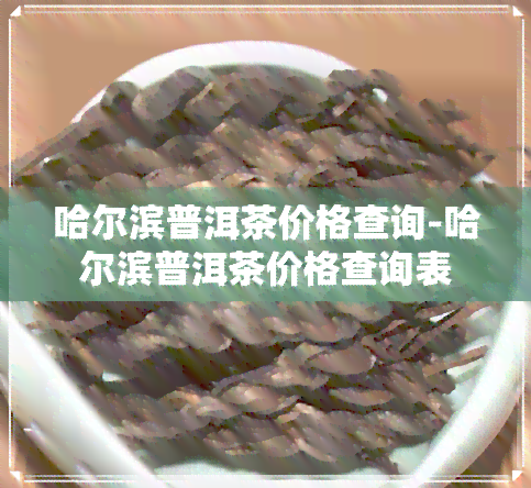 哈尔滨普洱茶价格查询-哈尔滨普洱茶价格查询表