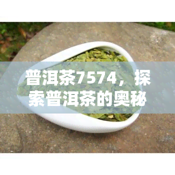 普洱茶7574，探索普洱茶的奥秘：深入了解7574级别的茶叶特性与品鉴方法