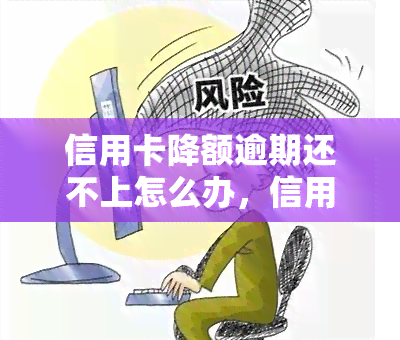 信用卡降额逾期还不上怎么办，信用卡降额逾期未还款，应该采取哪些应对措？