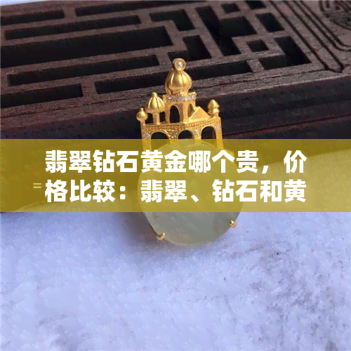 翡翠钻石黄金哪个贵，价格比较：翡翠、钻石和黄金，谁更贵？