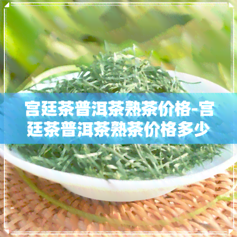 宫廷茶普洱茶熟茶价格-宫廷茶普洱茶熟茶价格多少