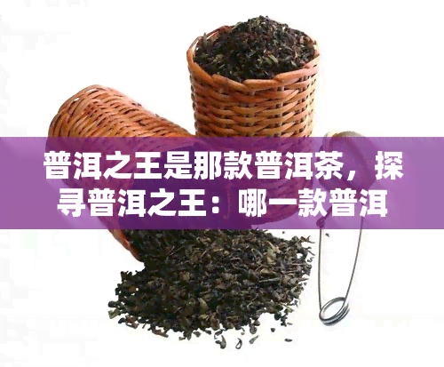 普洱之王是那款普洱茶，探寻普洱之王：哪一款普洱茶才堪称王者？