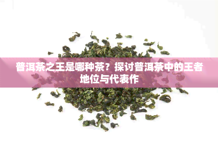 普洱茶之王是哪种茶？探讨普洱茶中的王者地位与代表作