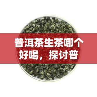 普洱茶生茶哪个好喝，探讨普洱茶生茶的口感：哪个品种更受欢迎？