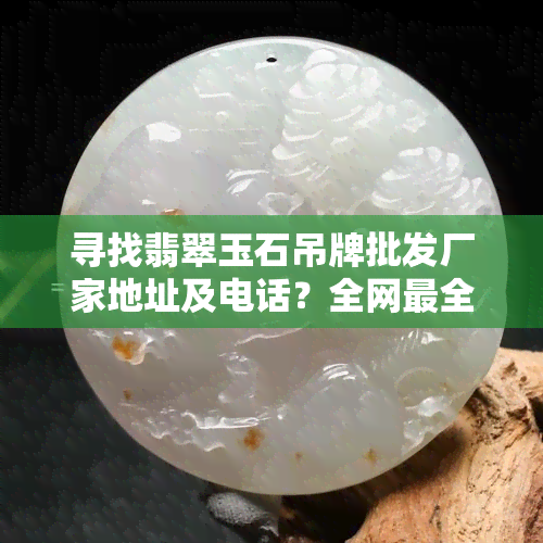 寻找翡翠玉石吊牌批发厂家地址及电话？全网最全查询在此！