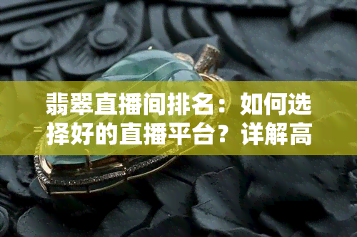 翡翠直播间排名：如何选择好的直播平台？详解高端翡翠直播间盈利模式与防骗技巧