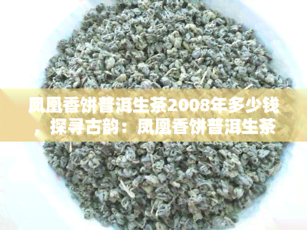 凤凰香饼普洱生茶2008年多少钱，探寻古韵：凤凰香饼普洱生茶2008年的市场价格解析