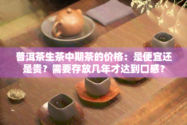 普洱茶生茶中期茶的价格：是便宜还是贵？需要存放几年才达到口感？