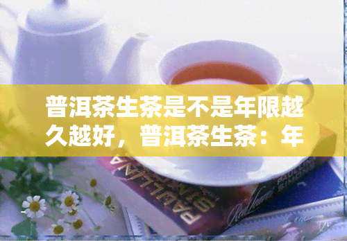 普洱茶生茶是不是年限越久越好，普洱茶生茶：年限越久越好吗？