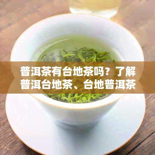 普洱茶有台地茶吗？了解普洱台地茶、台地普洱茶越陈越香、台地料概念与台地茶与古树茶区别及其特点