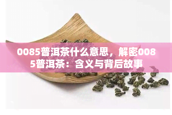 0085普洱茶什么意思，解密0085普洱茶：含义与背后故事