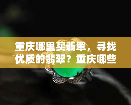 重庆哪里买翡翠，寻找优质的翡翠？重庆哪些地方是购买翡翠的好去处？