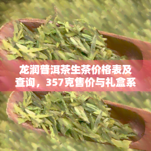 龙润普洱茶生茶价格表及查询，357克售价与礼盒系列一览