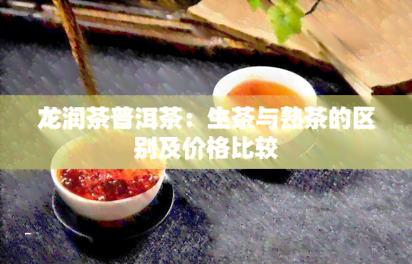 龙润茶普洱茶：生茶与熟茶的区别及价格比较