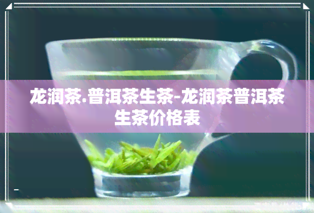 龙润茶.普洱茶生茶-龙润茶普洱茶生茶价格表