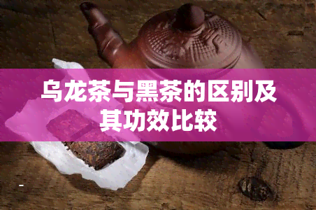 乌龙茶与黑茶的区别及其功效比较