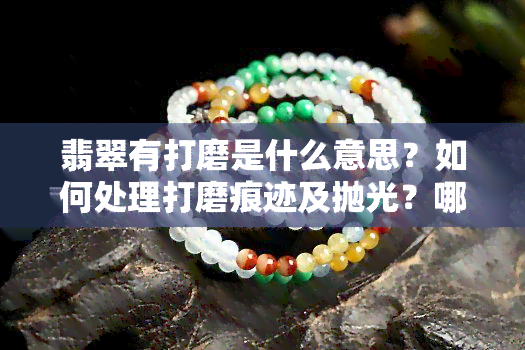 翡翠有打磨是什么意思？如何处理打磨痕迹及抛光？哪种方法能使翡翠更细腻？翡翠打磨过程是怎样的？自行打磨后打蜡效果如何？