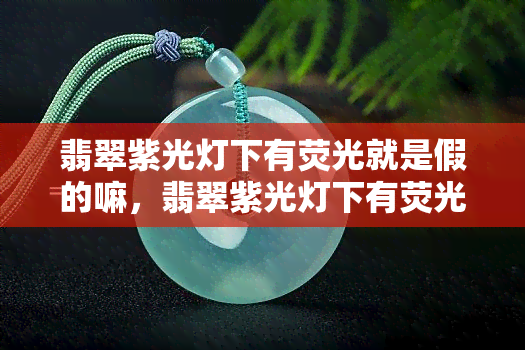 翡翠紫光灯下有荧光就是假的嘛，翡翠紫光灯下有荧光就一定是假货吗？