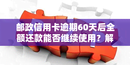 邮政信用卡逾期60天后全额还款能否继续使用？解决方案及注意事