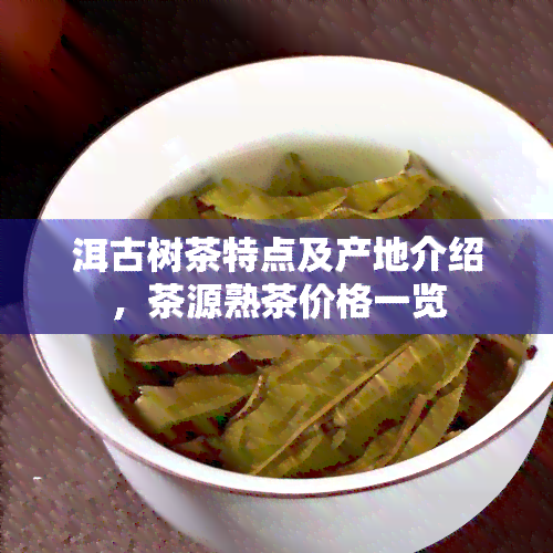 洱古树茶特点及产地介绍，茶源熟茶价格一览