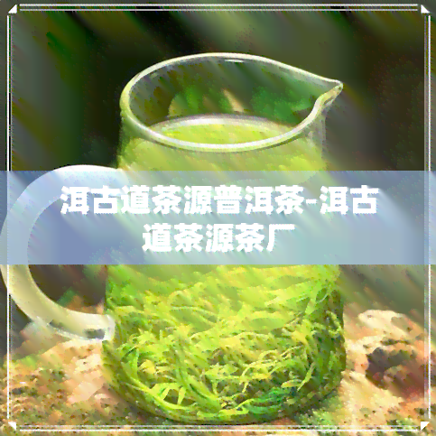 洱古道茶源普洱茶-洱古道茶源茶厂