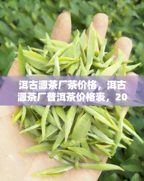 洱古源茶厂茶价格，洱古源茶厂普洱茶价格表，2023年最新！