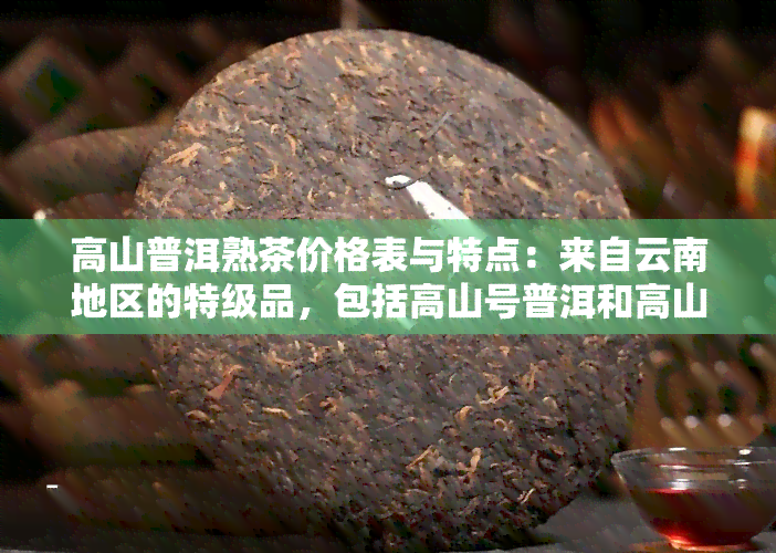 高山普洱熟茶价格表与特点：来自云南地区的特级品，包括高山号普洱和高山村普洱