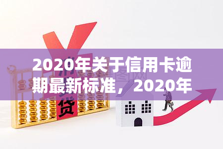 2020年关于信用卡逾期最新标准，2020年度详解：信用卡逾期最新标准及应对策略