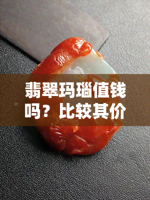 翡翠玛瑙值钱吗？比较其价值和价格差异