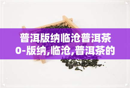 普洱版纳临沧普洱茶0-版纳,临沧,普洱茶的特点