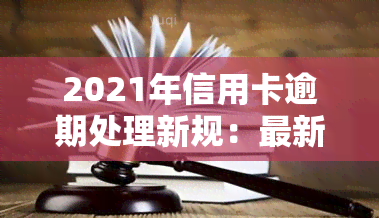 2021年信用卡逾期处理新规：最新政策、情况与影响