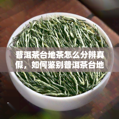 普洱茶台地茶怎么分辨真假，如何鉴别普洱茶台地茶的真伪？