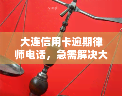 大连信用卡逾期律师电话，急需解决大连信用卡逾期问题？专业律师团队为您提供法律援助热线！