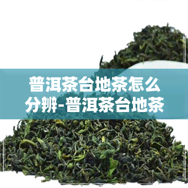 普洱茶台地茶怎么分辨-普洱茶台地茶怎么分辨好坏